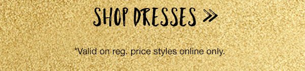 Shop dresses. *Valid on reg. price styles online only.