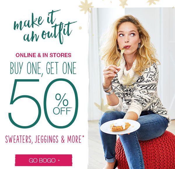 Make it an outfit. Online and in stores. Buy one, get one 50% off* sweaters, jeggings and more*. Go BOGO.