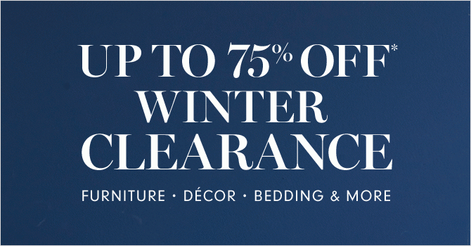 UP TO 75% OFF* WINTER CLEARANCE - FURNITURE • DÉCOR • BEDDING & MORE