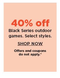 40% off black series outdoor games. shop now.