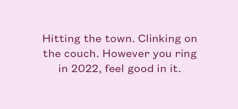 Hitting the town. Clicking on the couch. However you ring in 2022, feel good in it.