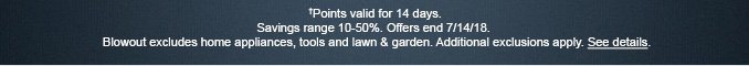†Points valid for 14 days. Savings range 10-50%. Offer ends 7/14/18. Blowout excludes home appliances, tools and lawn & garden. Additional exclusions apply. See details.