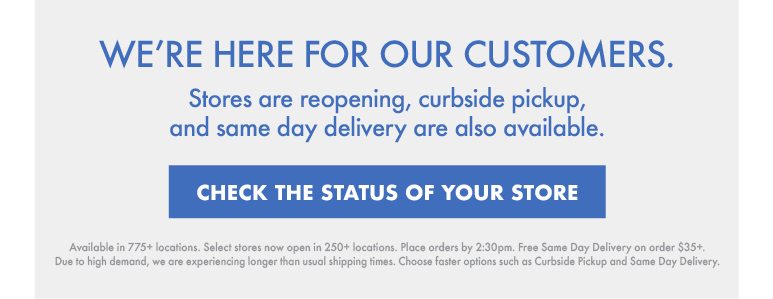 We're here for our customers. | Curbside Pickup, and Same Day Delivery are also Available. | CHECK THE STATUS OF YOUR STORE