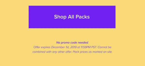 Shop All Packs No promo code needed Offer expires December 1st, 2019 at 11:59PM PST. Cannot be combined with any other offer. Pack prices as marked on site.