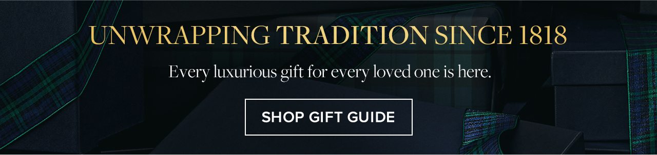 Unwrapping Tradition Since 1818. Every luxurious gift for every loved one is here. Shop Gift Guide