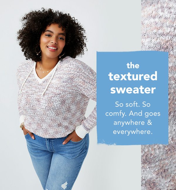 The textured sweater. So soft. So comfy. And goes anywhere and everywhere.