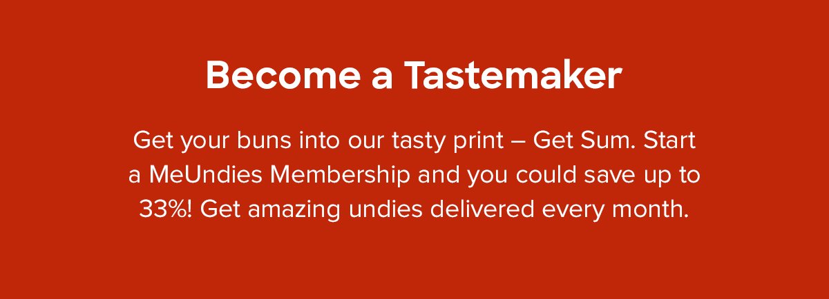 Become a Tastemaker | Get your buns into our tasty print – Get Sum. Start a MeUndies Membership and you could save up to 33%! Get amazing undies delivered every month.