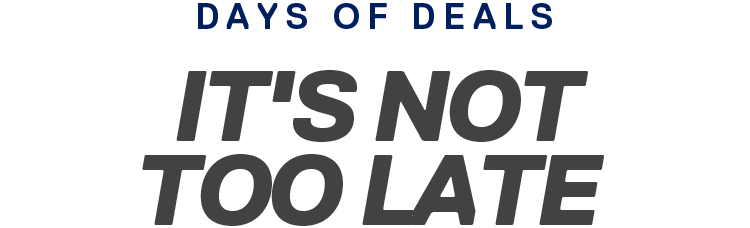 DAYS OF DEALS | IT'S NOT TOO LATE