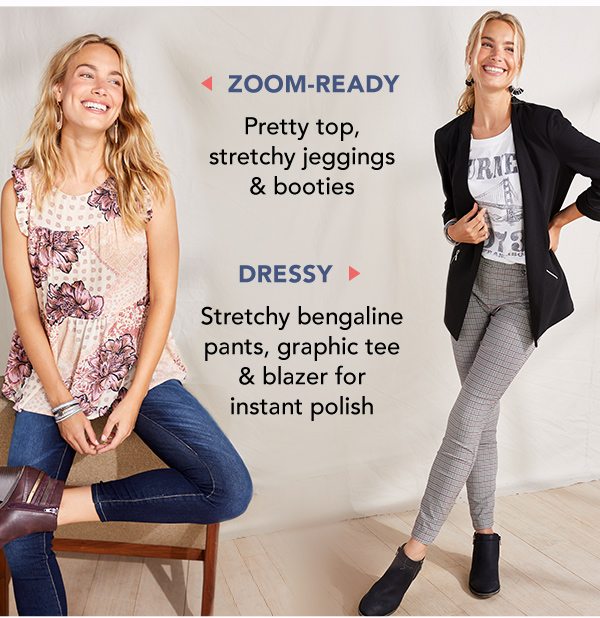 Zoom Ready: Pretty top, stretchy jeggings and booties. Dressy: Stretchy bengaline pants, graphic tee and blazer for instant polish.