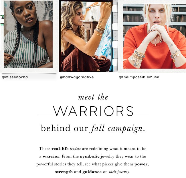 Shop powerful pieces that inspire our real-life warriors and tell your story>