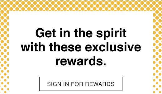 Get in the spirit with these exclusive rewards. SIGN IN FOR REWARDS