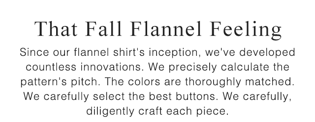 SUB - THAT FALL FLANNEL FEELING. SINCE OUR FLANNEL SHIRT'S INCEPTION, WE HAVE DEVELOPED COUNTLESS INNOVATIONS.