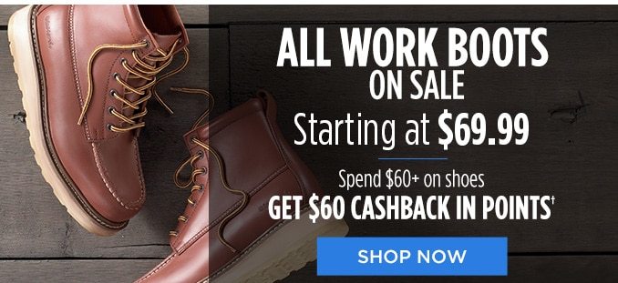 ALL WORK BOOTS ON SALE Starting at $69.99 | Spend $60+ on shoes GET $60 CASHBACK IN POINTS† | SHOP NOW