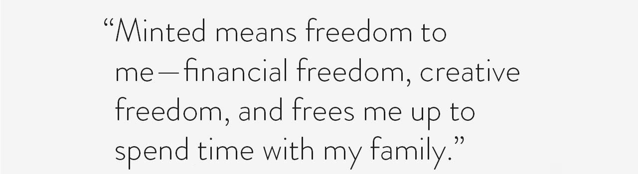 Minted means freedom to me - financial freedom, creative freedom, and frees me up to spend time with my family.