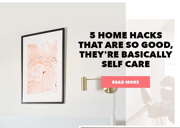 5 HOME HACKS THAT ARE SO GOOD, THEY'RE BASICALLY SELF CARE