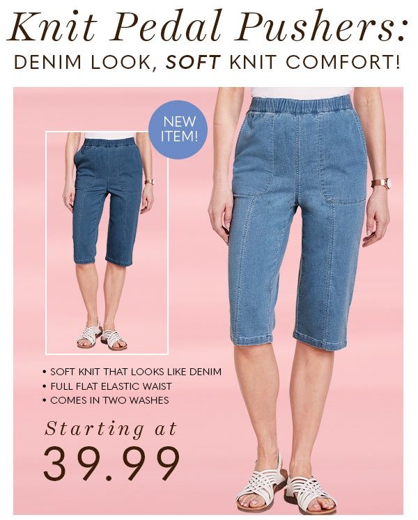 KNIT PEDAL PUSHERS: DENIM LOOK , SOFT KNIT COMFORT! STARTING AT 39.99