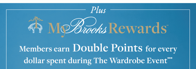 PLUS MY BROOKS REWARDS | MEMBERS EARN DOUBLE POINTS FOR EVERY DOLLAR SPENT DURING THE WARDROBE EVENT***