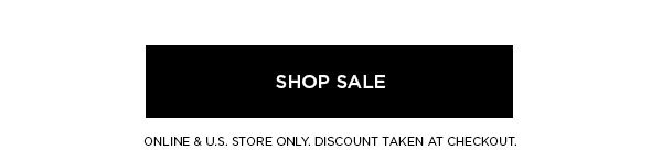 SHOP SALE > ONLINE & U.S. STORE ONLY. DISCOUNT TAKEN AT CHECKOUT.