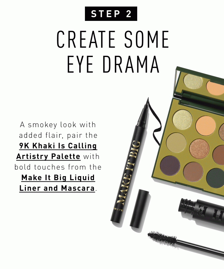 Step 2: Create Some Eye Drama A smokey look with added flair, pair the 9K Khaki Is Calling Artistry Palette with bold touches from the Make It Big Liquid Liner and Mascara. Shop the Look