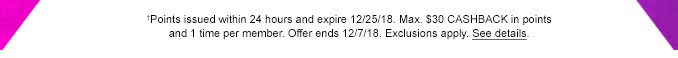 †Points issued within 24 hours and expire 12/25/18. Max. $30 CASHBACK in points and 1 time per member. Offer ends 12/7/18. Exclusions apply. See details.