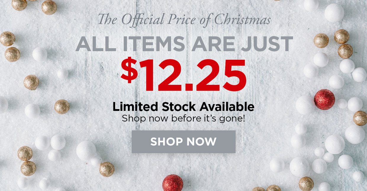 The Official Price of Christmas. ALL ITEMS ARE JUST $12.25. Limited Stock Available. Shop now before it's gone! Shop Now.
