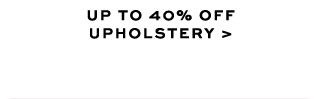 UP TO 40% OFF UPHOLSTERY >