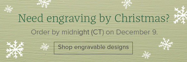 Need engraving by Christmas? Order by midnight (CT) on December 9. Shop engravable designs