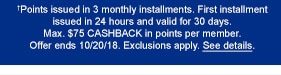 †Points issued in 3 monthly installments. First installment issued in 24 hours and valid for 30 days. Max. $75 CASHBACK in points per member. Offer ends 10/20/18. Exclusions apply. See details.