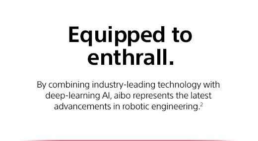 Equipped to enthrall. By combining industry-leading technology with deep-learning AI, aibo represents the latest advancements in robotic engineering.²