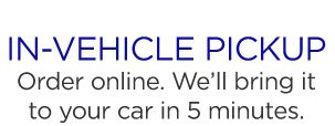 IN-VEHICLE PICKUP | Order online. We'll bring it to your car in 5 minutes.