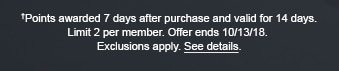 †Points awarded 7 days after purchase and valid for 14 days. Limit 2 per member. Offer ends 10/13/18. Exclusions apply. See details.