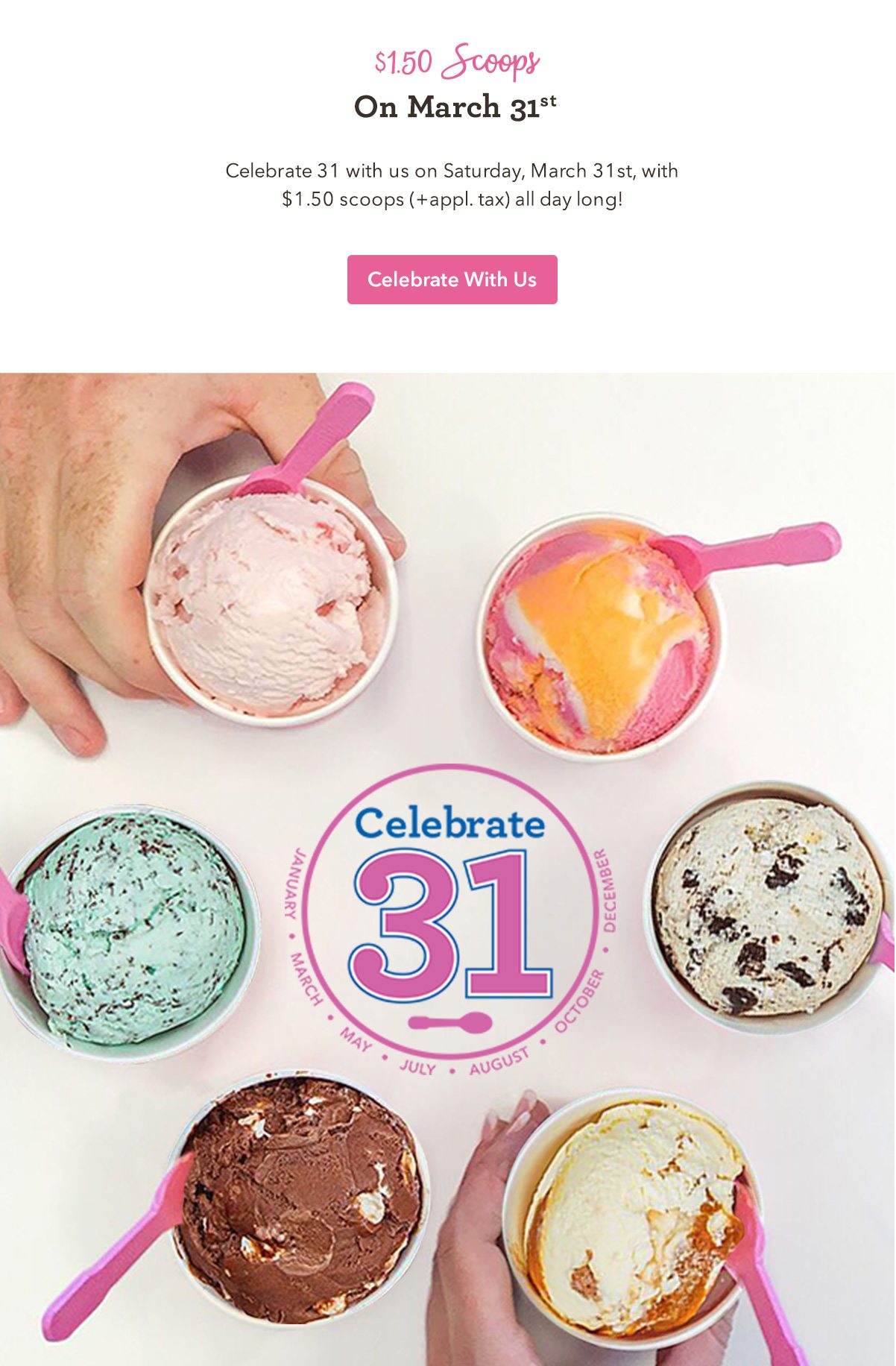 Celebrate 31 with us on Saturday, March 31st, with $1.50 scoops (+appl. tax) all day long!