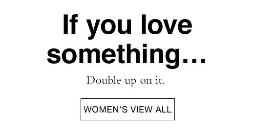 If you love something... Double up on it. WOMEN'S VIEW ALL.