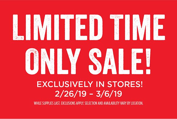 Limited Time Only Sale! Exclusively in stores! 2/26/19-3/6/19