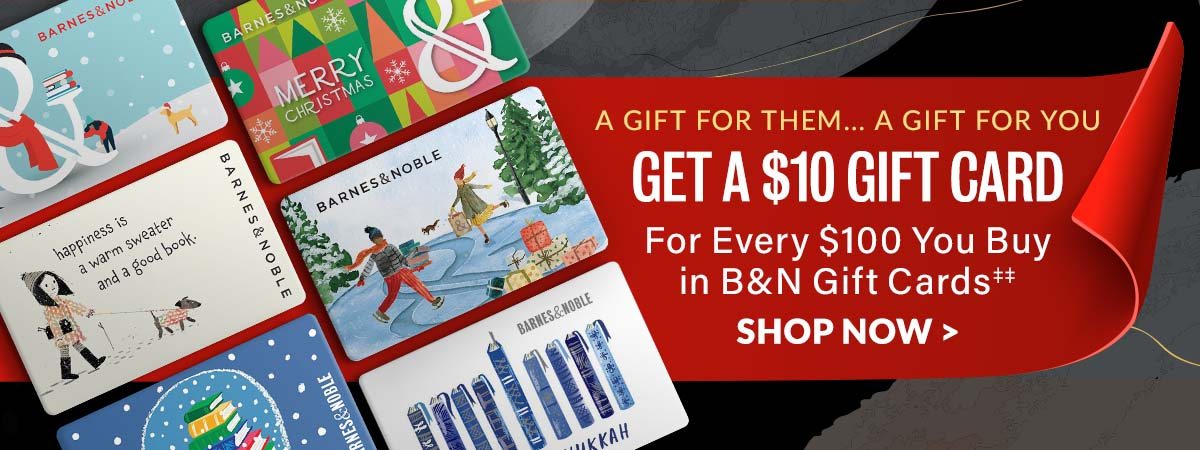 A GIFT FOR THEM... A GIFT FOR YOU: GET A $10 GIFT CARD For Every $100 You Buy In B&N Gift Cards‡‡ - SHOP NOW