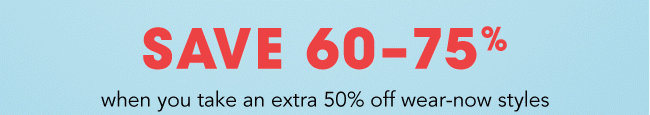 Save 60-75% when you take an extra 50% off wear now styles