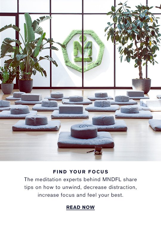 FIND YOUR FOCUS The meditation experts behind MNDFL share tips on how to unwind, decrease distraction, increase focus and feel your best. WATCH NOW »