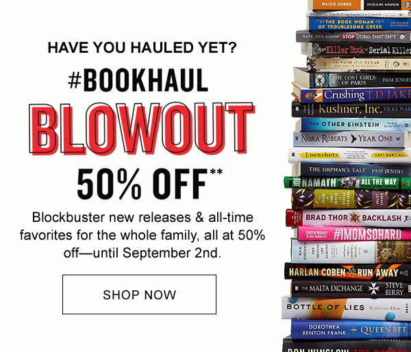 HAVE YOU HAULED YET? #BOOKHAUL BLOWOUT 50% OFF† Blockbuster new releases & all-time favorites for the whole family, all at 50% off—until September 2nd. | SHOP NOW