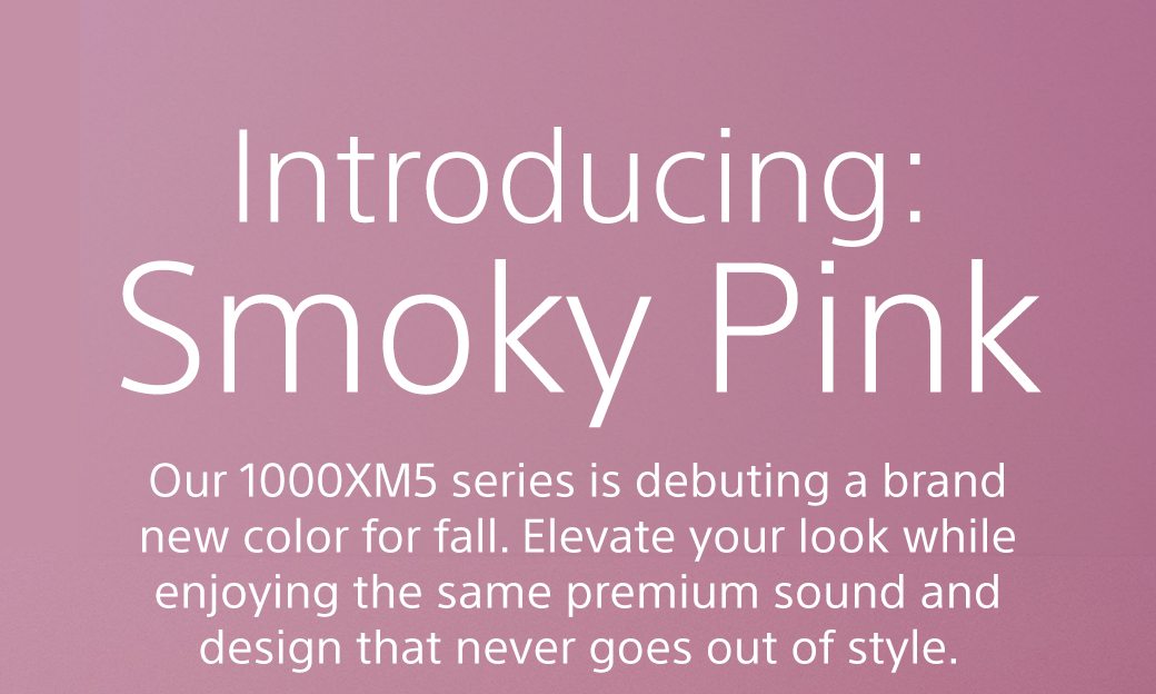 Introducing Smoky Pink | Our 1000XM5 series is debuting a brand new color for fall. Elevate your look while enjoying the same premium sound and design that never goes out of style.