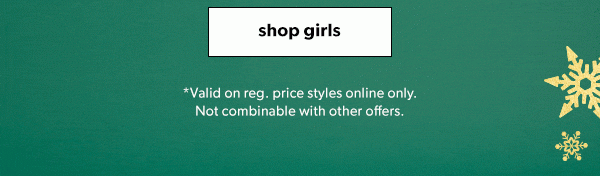 Shop Girls. *Valid on reg. price styles online only. Not combinable with other offers. 