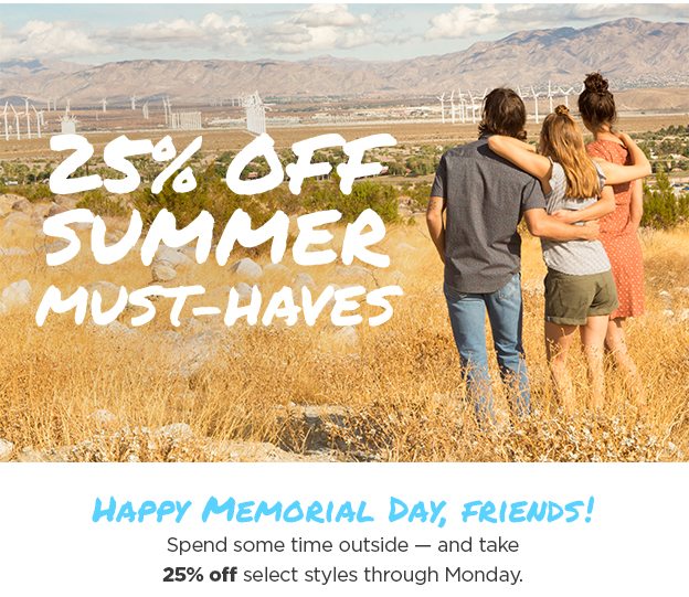 25% Off Summer Must-Haves. Happy Memorial Day, Friends! Spend some time outside - and take 25% off select styles through Tuesday.