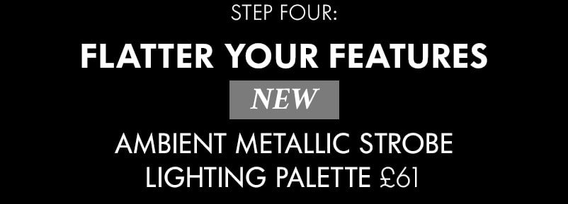 STEP FOUR: FLATTER YOUR FEATURES NEW AMBIENT METALLIC STROBE LIGHTING PALETTE £61