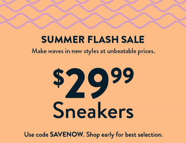Summer Friday's Sale. $29.99 SNEAKERS. Use code SAVENOW. Shop early for best selection.