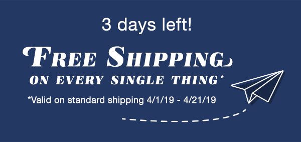 3 days left! Free shipping on every single thing*. *Valid on standard shipping 4/1/19 - 4/21/19.