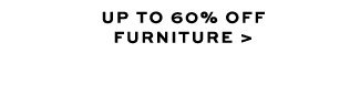 UP TO 60% OFF FURNITURE >