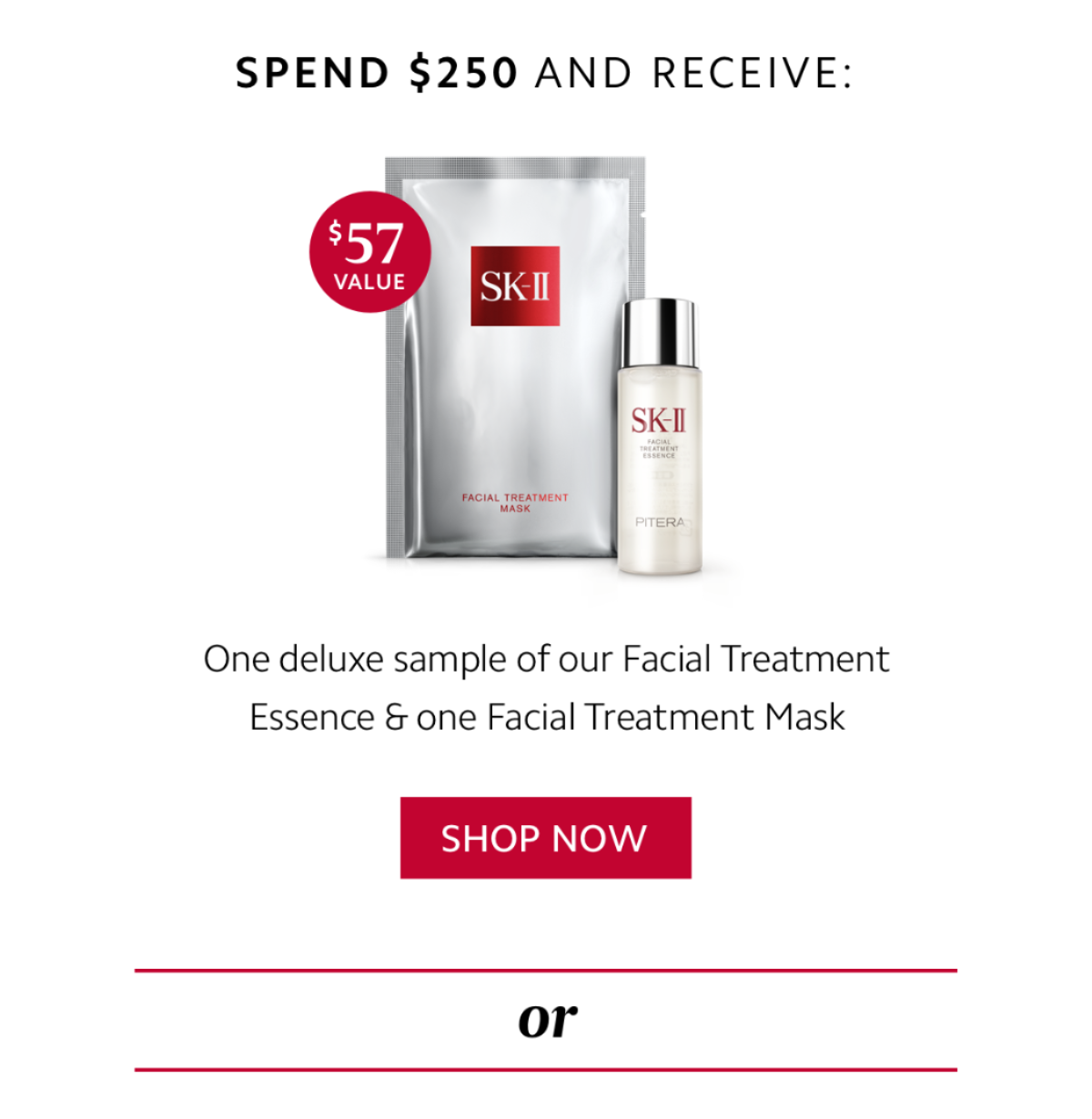 Spend $250 and receive: One deluxe sample of our Facial Treatment Essence & one Facial Treatment Mask ($57 value)