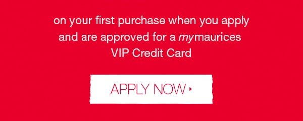 on your first purchase when you apply and are approved for a mymaurices VIP Credit Card. Apply Now.