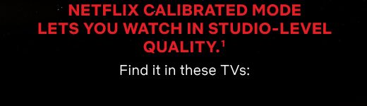 NETFLIX CALIBRATED MODE LETS YOU WATCH IN STUDIO-LEVEL QUALITY.(1) Find it in these TVs: