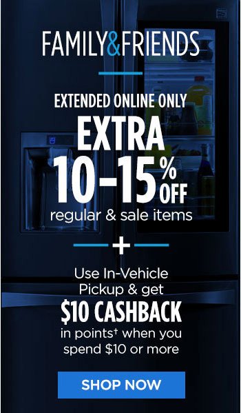 FAMILY & FRIENDS | EXTENDED ONLINE ONLY | EXTRA 10-15% OFF regular & sale items | + Use In-Vehicle Pickup & get a $10 CASHBACK in points† when you spend $10 or more | SHOP NOW