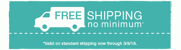 Free shipping no minimum*. *Valid on standard shipping now through 3/8/18.